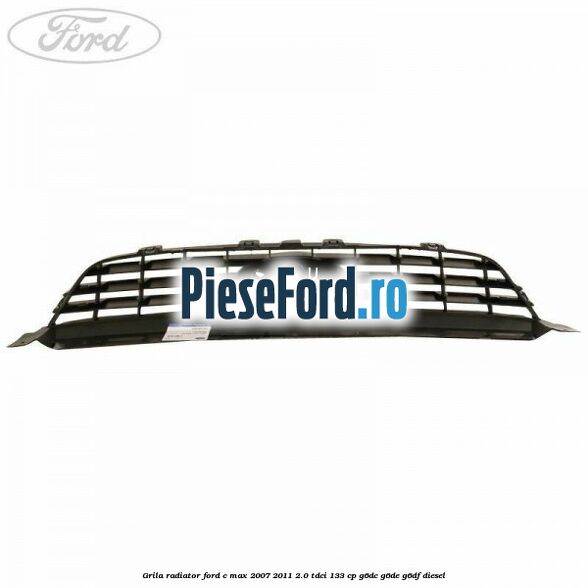 Grila radiator Ford C-Max 2007-2011 2.0 TDCi 133 cp G6DC, G6DE, G6DF diesel