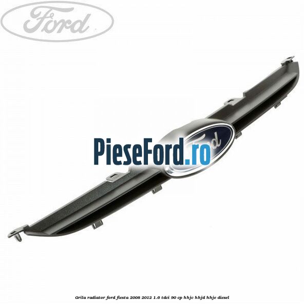 Grila radiator Ford Fiesta 2008-2012 1.6 TDCi 90 cp HHJC, HHJD, HHJE diesel