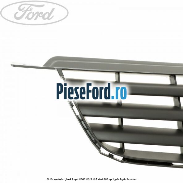 Grila radiator Ford Kuga 2008-2012 2.5 4x4 200 cp HYDB, HYDC benzina