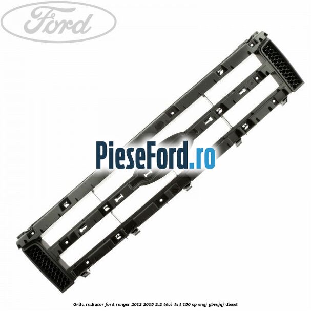 Grila radiator Ford Ranger 2012-2015 2.2 TDCi 4x4 150 cp ENQJ, GBVAJQJ diesel