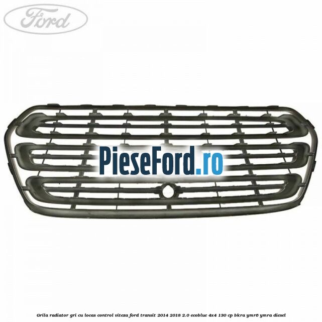 Grila radiator gri cu locas control viteza Ford Transit 2014-2018 2.0 EcoBlue 4x4 130 cp BKRA, YMR6, YMRA diesel