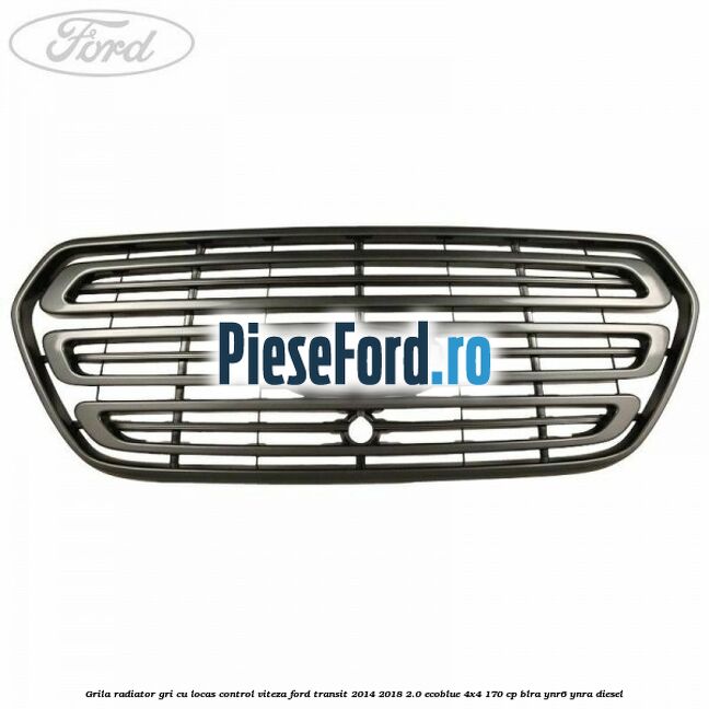 Grila radiator gri cu locas control viteza Ford Transit 2014-2018 2.0 EcoBlue 4x4 170 cp BLRA, YNR6, YNRA diesel