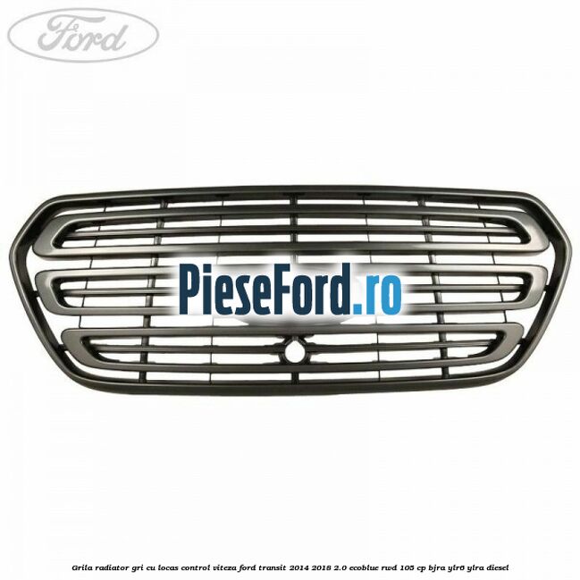 Grila radiator gri cu locas control viteza Ford Transit 2014-2018 2.0 EcoBlue RWD 105 cp BJRA, YLR6, YLRA diesel