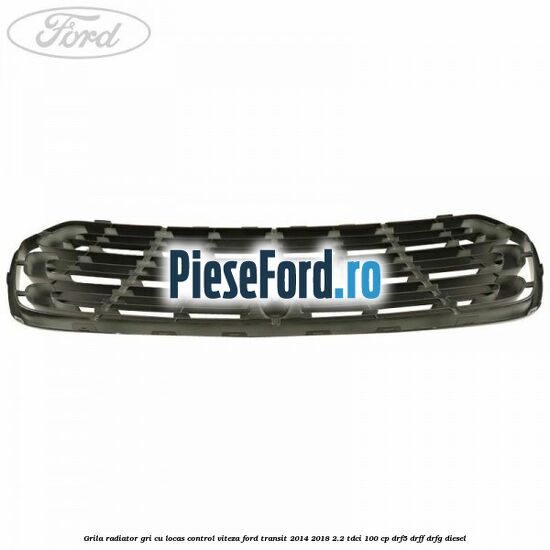 Grila radiator gri cu locas control viteza Ford Transit 2014-2018 2.2 TDCi 100 cp DRF5, DRFF, DRFG diesel