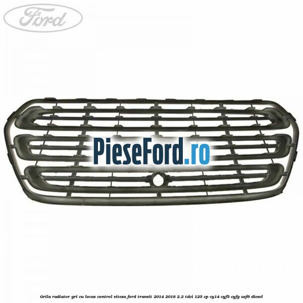 Grila radiator gri cu locas control viteza Ford Transit 2014-2018 2.2 TDCi 125 cp CY14, CYF5, CYFG, USF6 diesel