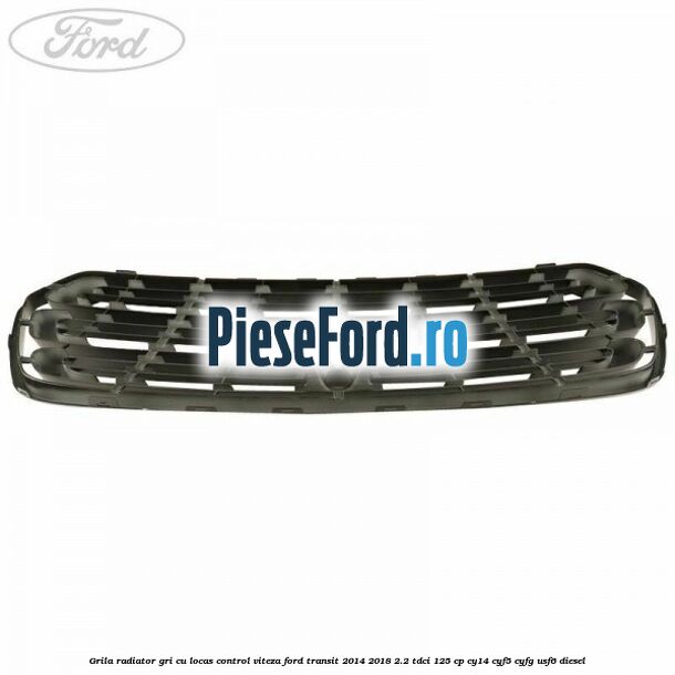 Grila radiator gri cu locas control viteza Ford Transit 2014-2018 2.2 TDCi 125 cp CY14, CYF5, CYFG, USF6 diesel