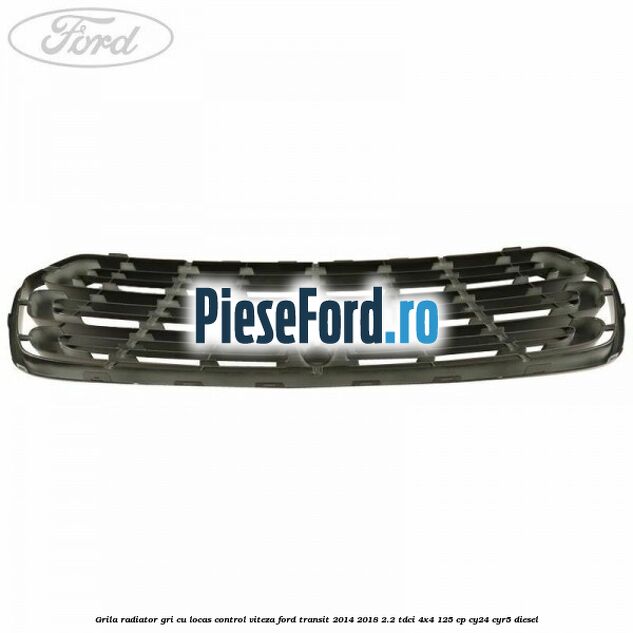 Grila radiator gri cu locas control viteza Ford Transit 2014-2018 2.2 TDCi 4x4 125 cp CY24, CYR5 diesel