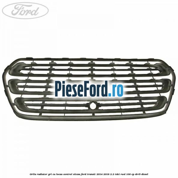 Grila radiator gri cu locas control viteza Ford Transit 2014-2018 2.2 TDCi RWD 100 cp DRR5 diesel