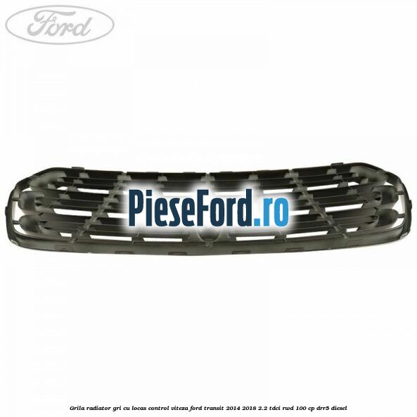 Grila radiator gri cu locas control viteza Ford Transit 2014-2018 2.2 TDCi RWD 100 cp DRR5 diesel