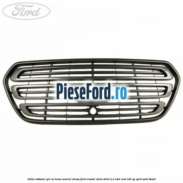 Grila radiator gri cu locas control viteza Ford Transit 2014-2018 2.2 TDCi RWD 125 cp CYR5, USR6 diesel