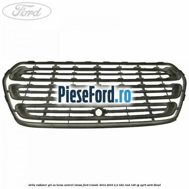 Grila radiator gri cu locas control viteza Ford Transit 2014-2018 2.2 TDCi RWD 125 cp CYR5, USR6 diesel