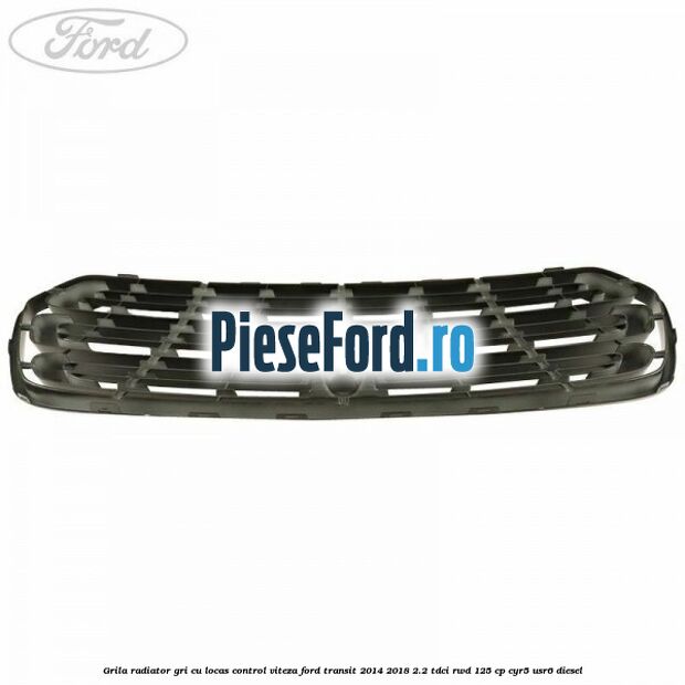 Grila radiator gri cu locas control viteza Ford Transit 2014-2018 2.2 TDCi RWD 125 cp CYR5, USR6 diesel