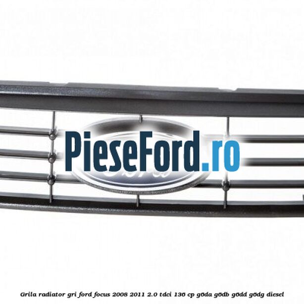 Grila radiator gri Ford Focus 2008-2011 2.0 TDCi 136 cp Grila radiator gri Ford Focus 2008-2011 2.0 TDCi 136 cp G6DA, G6DB, G6DD, G6DG diesel