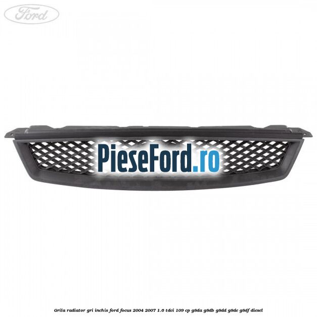 Grila radiator gri inchis Ford Focus 2004-2007 1.6 TDCi 109 cp G8DA, G8DB, G8DD, G8DE, G8DF diesel