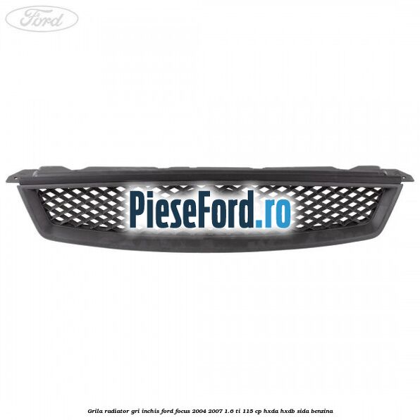 Grila radiator gri inchis Ford Focus 2004-2007 1.6 Ti 115 cp HXDA, HXDB, SIDA benzina