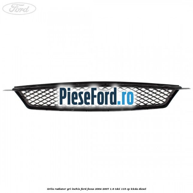 Grila radiator gri inchis Ford Focus 2004-2007 1.8 TDCi 115 cp KKDA diesel