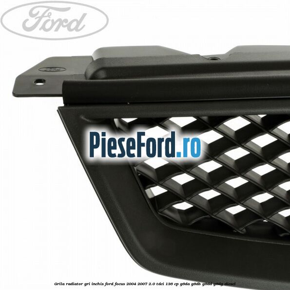 Grila radiator gri inchis Ford Focus 2004-2007 2.0 TDCi 136 cp G6DA, G6DB, G6DD, G6DG diesel