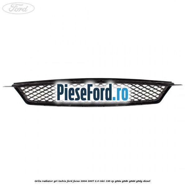 Grila radiator gri inchis Ford Focus 2004-2007 2.0 TDCi 136 cp G6DA, G6DB, G6DD, G6DG diesel