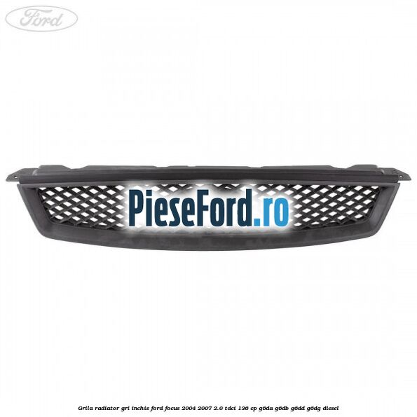 Grila radiator gri inchis Ford Focus 2004-2007 2.0 TDCi 136 cp G6DA, G6DB, G6DD, G6DG diesel