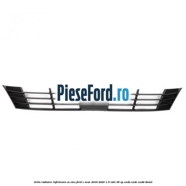 Grila radiator inferioara cu CMS Ford C-Max 2016-2020 1.5 TDCi 95 cp Grila radiator inferioara cu CMS Ford C-Max 2016-2020 1.5 TDCi 95 cp XXDA, XXDC, XXDD diesel