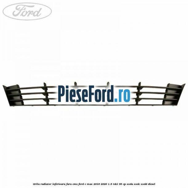 Grila radiator inferioara fara CMS Ford C-Max 2016-2020 1.5 TDCi 95 cp XXDA, XXDC, XXDD diesel