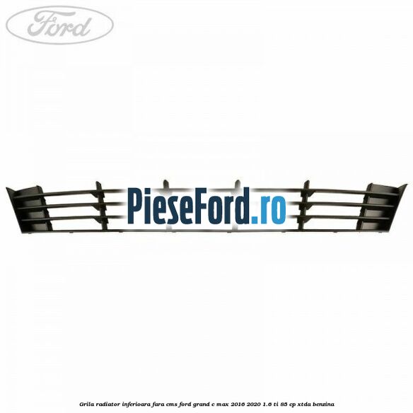 Grila radiator inferioara fara CMS Ford Grand C-Max 2016-2020 1.6 Ti 85 cp XTDA benzina