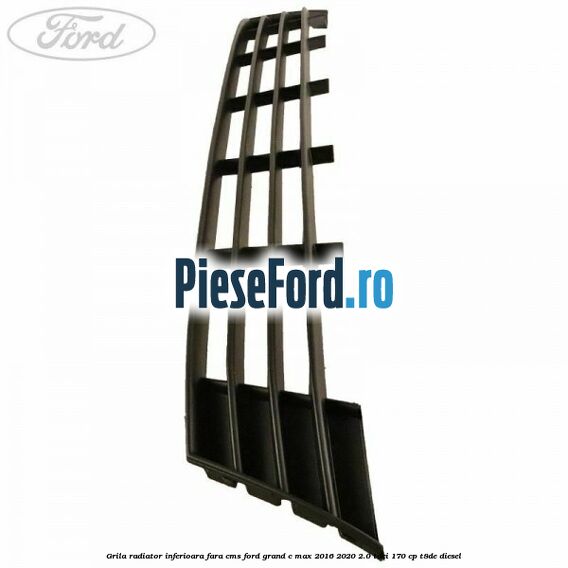 Grila radiator inferioara fara CMS Ford Grand C-Max 2016-2020 2.0 TDCi 170 cp T8DE diesel