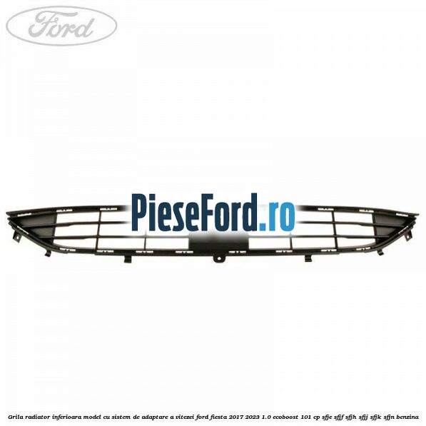 Grila radiator inferioara model cu sistem de adaptare a vitezei Ford Fiesta 2017-2023 1.0 EcoBoost 101 cp SFJE, SFJF, SFJH, SFJJ, SFJK, SFJN benzina