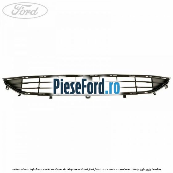 Grila radiator inferioara model cu sistem de adaptare a vitezei Ford Fiesta 2017-2023 1.0 EcoBoost 140 cp Grila radiator inferioara model cu sistem de adaptare a vitezei Ford Fiesta 2017-2023 1.0 EcoBoost 140 cp YYJE, YYJG benzina