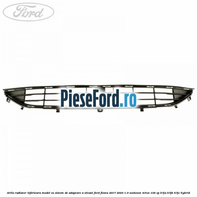 Grila radiator inferioara model cu sistem de adaptare a vitezei Ford Fiesta 2017-2023 1.0 EcoBoost mHEV 125 cp B7JA, B7JB, B7JC Hybrid
