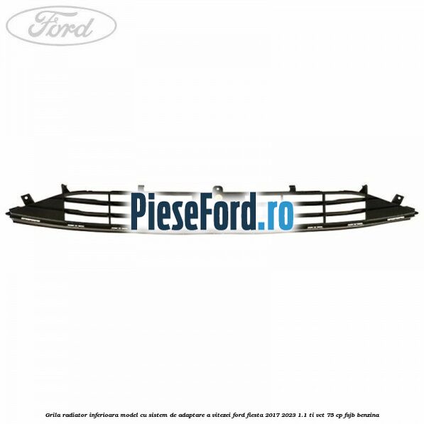 Grila radiator inferioara model cu sistem de adaptare a vitezei Ford Fiesta 2017-2023 1.1 Ti-VCT 75 cp FSJB benzina