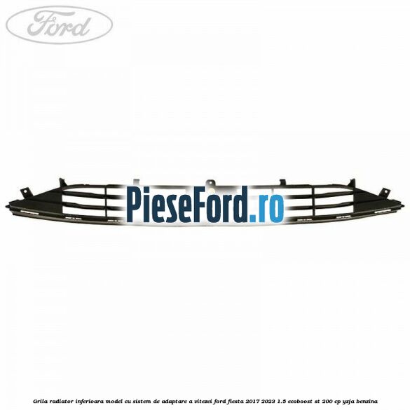 Grila radiator inferioara model cu sistem de adaptare a vitezei Ford Fiesta 2017-2023 1.5 EcoBoost ST 200 cp YZJA benzina
