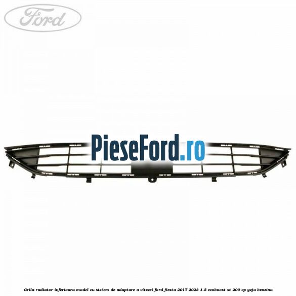 Grila radiator inferioara model cu sistem de adaptare a vitezei Ford Fiesta 2017-2023 1.5 EcoBoost ST 200 cp YZJA benzina