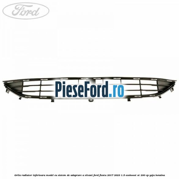Grila radiator inferioara model cu sistem de adaptare a vitezei Ford Fiesta 2017-2023 1.5 EcoBoost ST 200 cp YZJA benzina