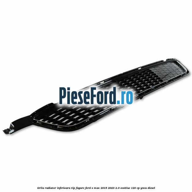 Grila radiator inferioara tip fagure Ford S-Max 2015-2023 2.0 EcoBlue 120 cp YNCA diesel