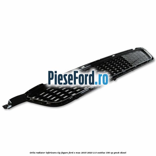 Grila radiator inferioara tip fagure Ford S-Max 2015-2023 2.0 EcoBlue 150 cp YMCB diesel