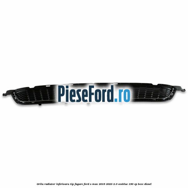 Grila radiator inferioara tip fagure Ford S-Max 2015-2023 2.0 EcoBlue 190 cp Grila radiator inferioara tip fagure Ford S-Max 2015-2023 2.0 EcoBlue 190 cp BCCC diesel
