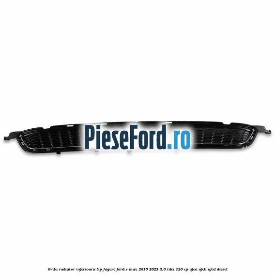Grila radiator inferioara tip fagure Ford S-Max 2015-2023 2.0 TDCi 120 cp UFCA, UFCB, UFCD diesel