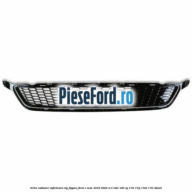 Grila radiator inferioara tip fagure Ford S-Max 2015-2023 2.0 TDCi 150 cp T7CI, T7CJ, T7CK, T7CL diesel