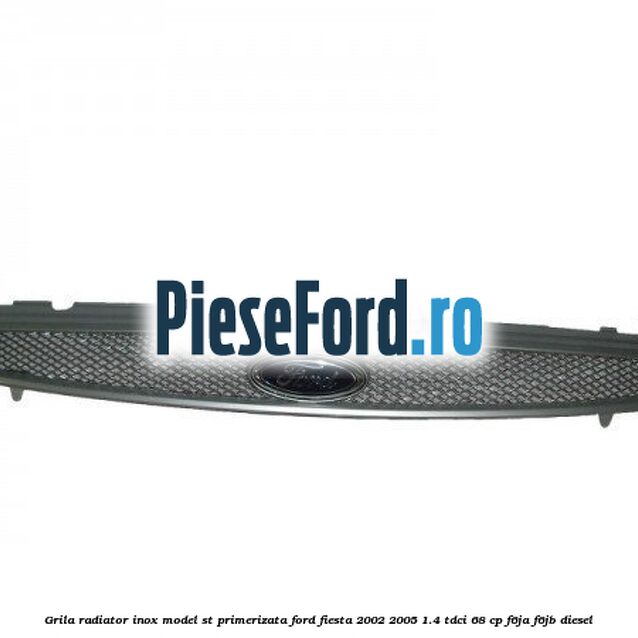 Grila radiator inox model ST, primerizata Ford Fiesta 2002-2005 1.4 TDCi 68 cp F6JA, F6JB diesel