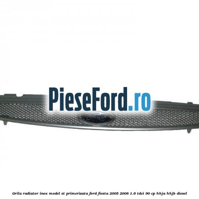 Grila radiator inox model ST, primerizata Ford Fiesta 2005-2008 1.6 TDCi 90 cp HHJA, HHJB diesel