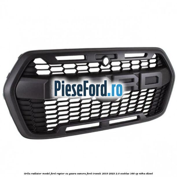 Grila radiator model Ford Raptor cu gaura camera Ford Transit 2019-2023 2.0 EcoBlue 160 cp N0HA diesel
