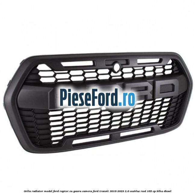 Grila radiator model Ford Raptor cu gaura camera Ford Transit 2019-2023 2.0 EcoBlue RWD 165 cp BLHA diesel