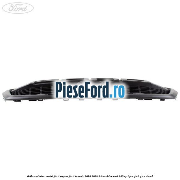 Grila radiator model Ford Raptor Ford Transit 2019-2023 2.0 EcoBlue RWD 105 cp BJRA, YLR6, YLRA diesel