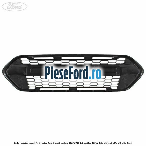 Grila radiator model Ford Raptor Ford Transit Custom 2019-2023 2.0 EcoBlue 105 cp Grila radiator model Ford Raptor Ford Transit Custom 2019-2023 2.0 EcoBlue 105 cp BJFA, BJFB, YLF6, YLFA, YLFB, YLFS diesel