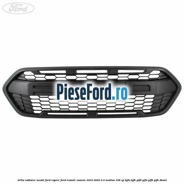 Grila radiator model Ford Raptor Ford Transit Custom 2019-2023 2.0 EcoBlue 105 cp Grila radiator model Ford Raptor Ford Transit Custom 2019-2023 2.0 EcoBlue 105 cp BJFA, BJFB, YLF6, YLFA, YLFB, YLFS diesel
