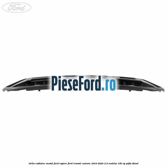 Grila radiator model Ford Raptor Ford Transit Custom 2019-2023 2.0 EcoBlue 150 cp P0FA diesel