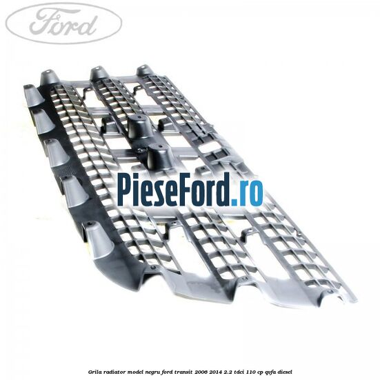 Grila radiator model negru Ford Transit 2006-2014 2.2 TDCi 110 cp QVFA diesel