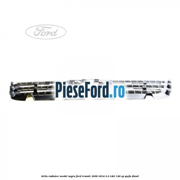 Grila radiator model negru Ford Transit 2006-2014 2.2 TDCi 130 cp QWFA diesel