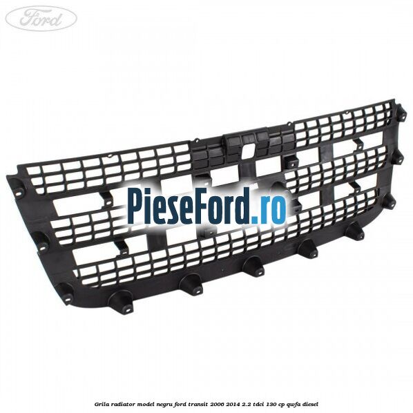 Grila radiator model negru Ford Transit 2006-2014 2.2 TDCi 130 cp QWFA diesel